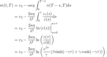 \begin{align*} m(t, T) & = c_3 - \alpha \kappa \eta \int_0^{T - t} n(T - s, T) \mathrm{d}s\\ & = c_2 - \frac{2 \kappa \eta}{\lambda^2} \int_0^\tau \frac{c_\tau(s)}{c(s)} \mathrm{d}s\\ & = c_3 - \left. \frac{2 \kappa \eta}{\lambda^2} \ln \left( c(s) \right) \right|_{s = 0}^{s = \tau}\\ & = c_3 - \frac{2 \kappa \eta}{\lambda^2} \ln \left( \frac{c(\tau)}{c(0)} \right)\\ & = c_3 - \frac{2 \kappa \eta}{\lambda^2} \ln \left( \frac{e^{\beta \tau}}{\gamma} \left( \beta \sinh(-\gamma \tau) + \gamma \cosh(-\gamma \tau) \right) \right). \end{align*}