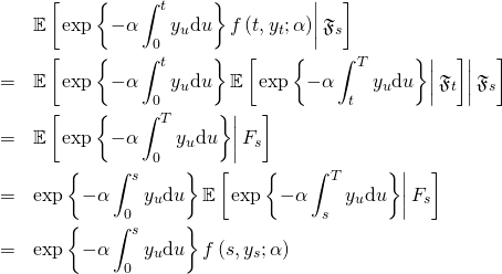 \begin{eqnarray*} & & \mathbb{E} \left[ \left. \exp \left\{ -\alpha \int_0^t y_u \mathrm{d}u \right\} f \left( t, y_t; \alpha \right) \right| \mathfrak{F}_s \right]\\ & = & \mathbb{E} \left[ \left. \exp \left\{ -\alpha \int_0^t y_u \mathrm{d}u \right\} \mathbb{E} \left[ \left. \exp \left\{ -\alpha \int_t^T y_u \mathrm{d}u \right\} \right| \mathfrak{F}_t \right] \right| \mathfrak{F}_s \right]\\ & = & \mathbb{E} \left[ \left. \exp \left\{ -\alpha \int_0^T y_u \mathrm{d}u \right\} \right| \mathfrac{F}_s \right]\\ & = & \exp \left\{ -\alpha \int_0^s y_u \mathrm{d}u \right\} \mathbb{E} \left[ \left. \exp \left\{ -\alpha \int_s^T y_u \mathrm{d}u \right\} \right| \mathfrac{F}_s \right]\\ & = & \exp \left\{ -\alpha \int_0^s y_u \mathrm{d}u \right\} f \left( s, y_s; \alpha \right) \end{eqnarray*}