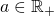 a \in \mathbb{R}_+