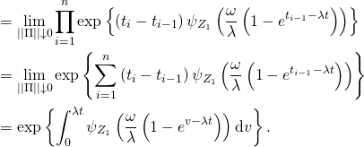 \begin{align*} & = \lim_{\vert \vert \Pi \vert \vert \downarrow 0} \prod_{i = 1}^n \exp \left\{ \left( t_i - t_{i - 1} \right) \psi_{Z_1} \left( \frac{\omega}{\lambda} \left( 1 - e^{t_{i - 1} - \lambda t} \right) \right) \right\}\\ & = \lim_{\vert \vert \Pi \vert \vert \downarrow 0} \exp \left\{ \sum_{i = 1}^n \left( t_i - t_{i - 1} \right) \psi_{Z_1} \left( \frac{\omega}{\lambda} \left( 1 - e^{t_{i - 1} - \lambda t} \right) \right) \right\}\\ & = \exp \left\{ \int_0^{\lambda t} \psi_{Z_1} \left( \frac{\omega}{\lambda} \left( 1 - e^{v - \lambda t} \right) \right) \mathrm{d}v \right\}. \end{align*}