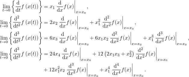 \begin{align*} \lim_{t \rightarrow 0} \left\{ \frac{\mathrm{d}}{\mathrm{d} t} f \left( x(t) \right) \right\} & = x_1 \left. \frac{\mathrm{d}}{\mathrm{d} x} f(x) \right|_{x = x_0},\\ \lim_{t \rightarrow 0} \left\{ \frac{\mathrm{d}^2}{\mathrm{d} t^2} f \left( x(t) \right) \right\} & = 2 x_2 \left. \frac{\mathrm{d}}{\mathrm{d} x} f(x) \right|_{x = x_0} + x_1^2 \left. \frac{\mathrm{d}^2}{\mathrm{d} x^2} f(x) \right|_{x = x_0},\\ \lim_{t \rightarrow 0} \left\{ \frac{\mathrm{d}^3}{\mathrm{d} t^3} f \left( x(t) \right) \right\} & = 6 x_3 \left. \frac{\mathrm{d}}{\mathrm{d} x} f(x) \right|_{x = x_0} + 6 x_1 x_2 \left. \frac{\mathrm{d}^2}{\mathrm{d} x^2} f(x) \right|_{x = x_0} + x_1^3 \left. \frac{\mathrm{d}^3}{\mathrm{d} x^3} f(x) \right|_{x = x_0},\\ \lim_{t \rightarrow 0} \left\{ \frac{\mathrm{d}^3}{\mathrm{d} t^3} f \left( x(t) \right) \right\} & = 24 x_4 \left. \frac{\mathrm{d}}{\mathrm{d} x} f(x) \right|_{x = x_0} + 12 \left( 2 x_1 x_3 + x_2^2 \right) \left. \frac{\mathrm{d}^2}{\mathrm{d} x^2} f(x) \right|_{x = x_0}\\ & + 12 x_1^2 x_2 \left. \frac{\mathrm{d}^3}{\mathrm{d} x^3} f(x) \right|_{x = x_0} + x_1^4 \left. \frac{\mathrm{d}^4}{\mathrm{d} x^4} f(x) \right|_{x = x_0}. \end{align*}