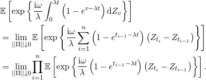 \begin{align*} & \mathbb{E} \left[ \exp \left\{ \frac{\mathrm{i} \omega}{\lambda} \int_0^{\lambda t} \left( 1 - e^{v - \lambda t} \right) \mathrm{d}Z_v \right\} \right]\\ & = \lim_{\vert \vert \Pi \vert \vert \downarrow 0} \mathbb{E} \left[ \exp \left\{ \frac{\mathrm{i} \omega}{\lambda} \sum_{i = 1}^n \left( 1 - e^{t_{i - 1} - \lambda t} \right) \left( Z_{t_i} - Z_{t_{i - 1}} \right) \right\} \right]\\ & = \lim_{\vert \vert \Pi \vert \vert \downarrow 0} \prod_{i = 1}^n \mathbb{E} \left[ \exp \left\{ \frac{\mathrm{i} \omega}{\lambda} \left( 1 - e^{t_{i - 1} - \lambda t} \right) \left( Z_{t_i} - Z_{t_{i - 1}} \right) \right\} \right]. \end{align*}